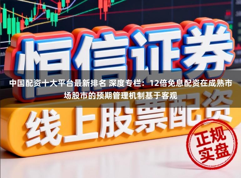 中国配资十大平台最新排名 深度专栏：12倍免息配资在成熟市场股市的预期管理机制基于客观