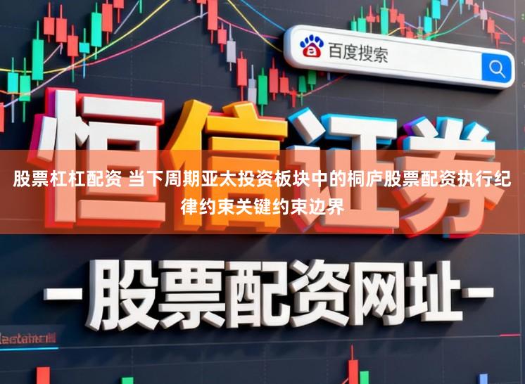 股票杠杠配资 当下周期亚太投资板块中的桐庐股票配资执行纪律约束关键约束边界