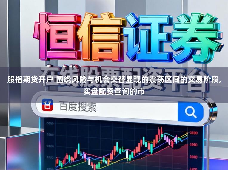 股指期货开户 围绕风险与机会交替显现的震荡区间的交易阶段,实盘配资查询的市
