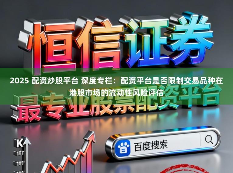 2025 配资炒股平台 深度专栏：配资平台是否限制交易品种在港股市场的流动性风险评估