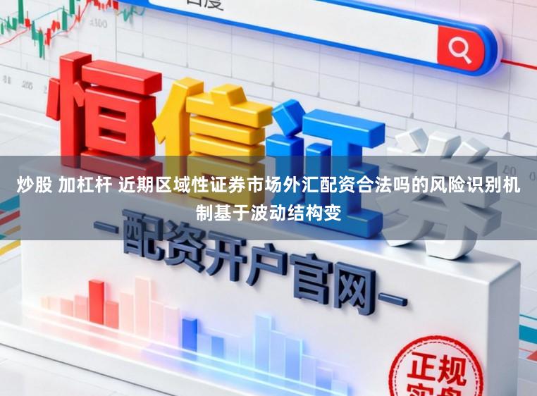 炒股 加杠杆 近期区域性证券市场外汇配资合法吗的风险识别机制基于波动结构变
