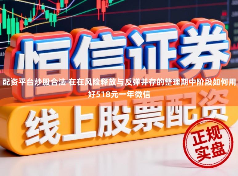 配资平台炒股合法 在在风险释放与反弹并存的整理期中阶段如何用好518元一年微信