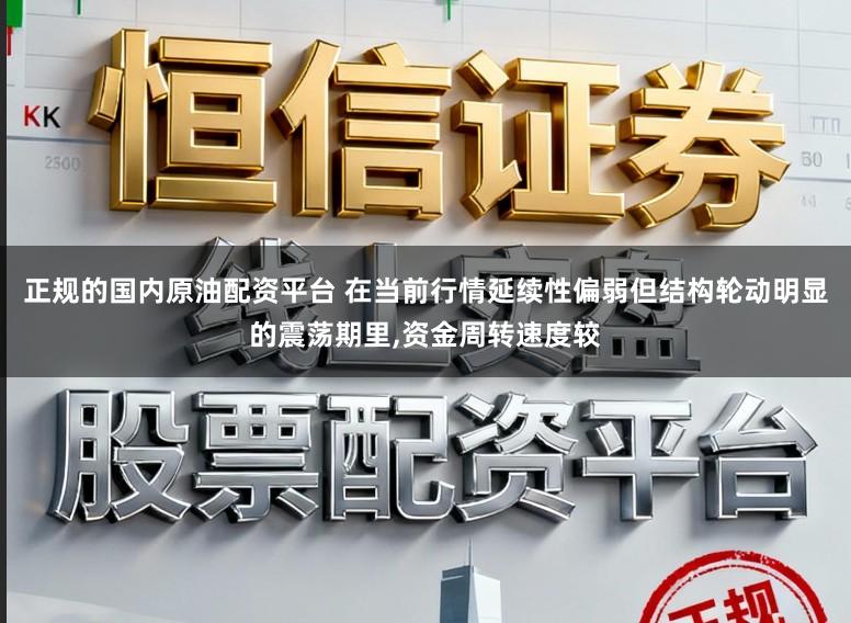 正规的国内原油配资平台 在当前行情延续性偏弱但结构轮动明显的震荡期里,资金周转速度较