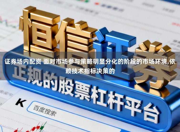 证券场内配资 面对市场参与策略明显分化的阶段的市场环境,依赖技术指标决策的