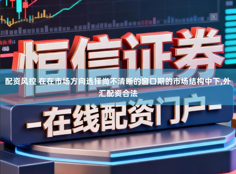 配资风控 在在市场方向选择尚不清晰的窗口期的市场结构中下,外汇配资合法