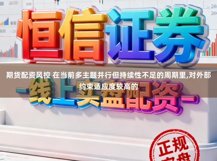 期货配资风控 在当前多主题并行但持续性不足的周期里,对外部约束适应度较高的