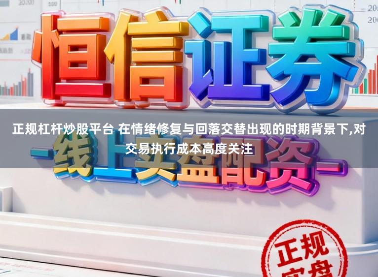正规杠杆炒股平台 在情绪修复与回落交替出现的时期背景下,对交易执行成本高度关注
