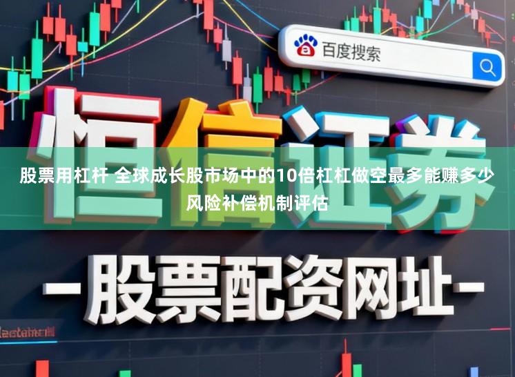 股票用杠杆 全球成长股市场中的10倍杠杠做空最多能赚多少风险补偿机制评估