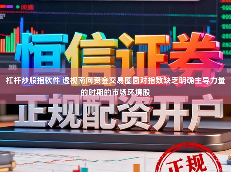 杠杆炒股指软件 透视南向资金交易圈面对指数缺乏明确主导力量的时期的市场环境股