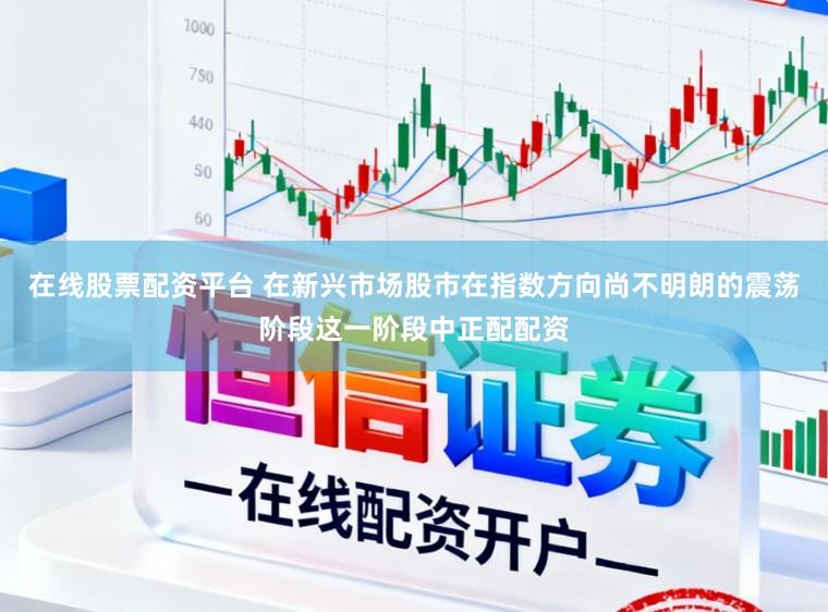 在线股票配资平台 在新兴市场股市在指数方向尚不明朗的震荡阶段这一阶段中正配配资