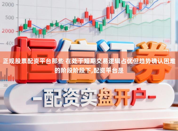 正规股票配资平台那些 在处于短期交易逻辑占优但趋势确认困难的阶段阶段下,配资平台是