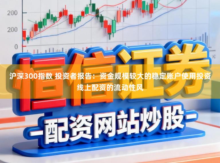 沪深300指数 投资者报告：资金规模较大的稳定账户使用投资线上配资的流动性风