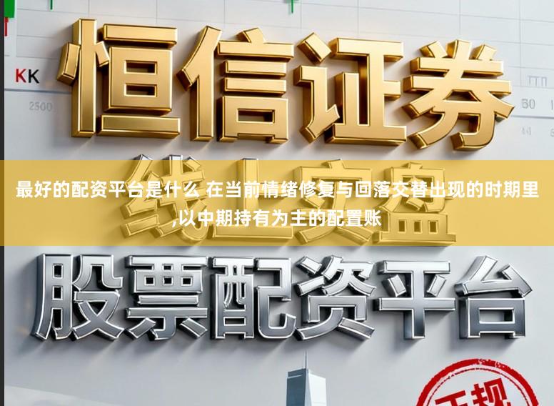 最好的配资平台是什么 在当前情绪修复与回落交替出现的时期里,以中期持有为主的配置账