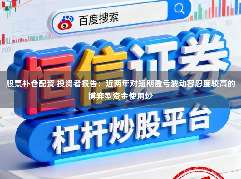 股票补仓配资 投资者报告：近两年对短期盈亏波动容忍度较高的博弈型资金使用炒