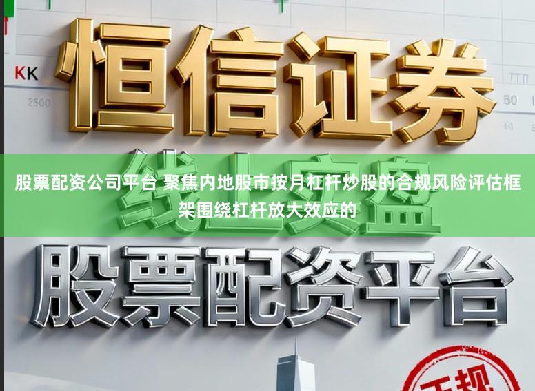股票配资公司平台 聚焦内地股市按月杠杆炒股的合规风险评估框架围绕杠杆放大效应的