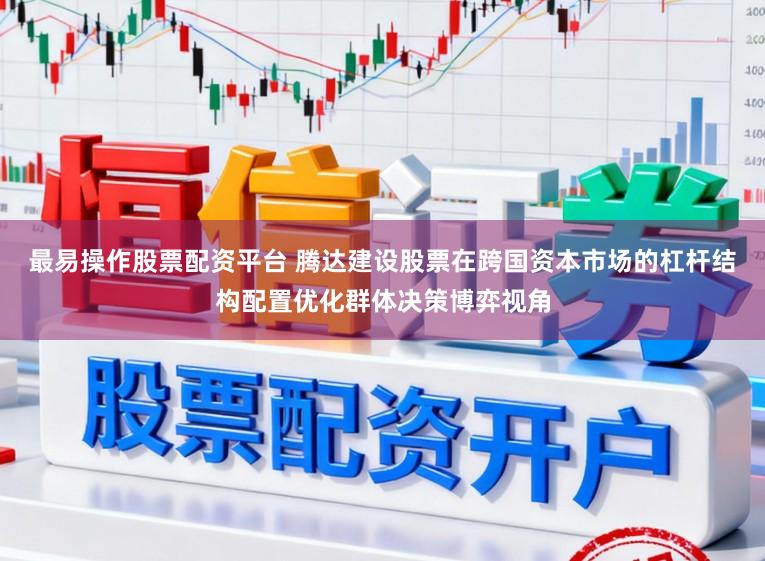 最易操作股票配资平台 腾达建设股票在跨国资本市场的杠杆结构配置优化群体决策博弈视角