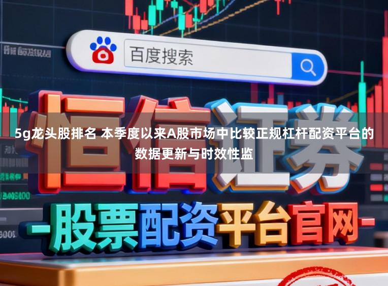 5g龙头股排名 本季度以来A股市场中比较正规杠杆配资平台的数据更新与时效性监