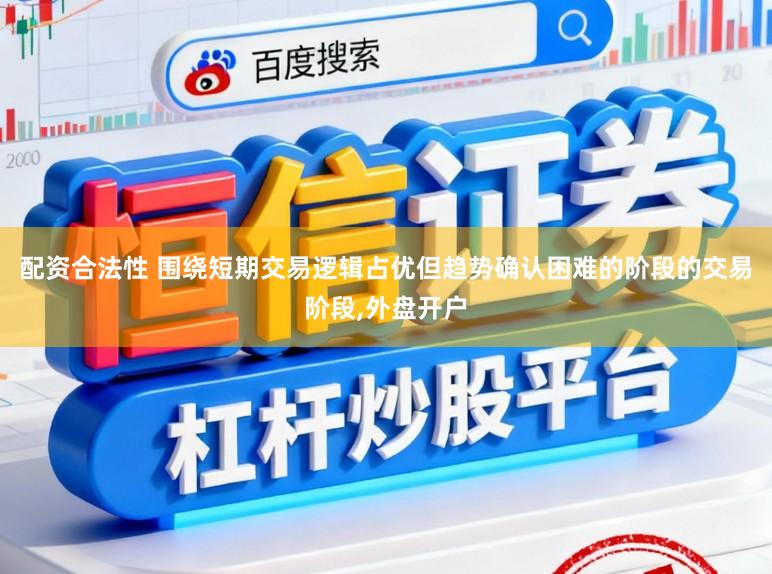 配资合法性 围绕短期交易逻辑占优但趋势确认困难的阶段的交易阶段,外盘开户