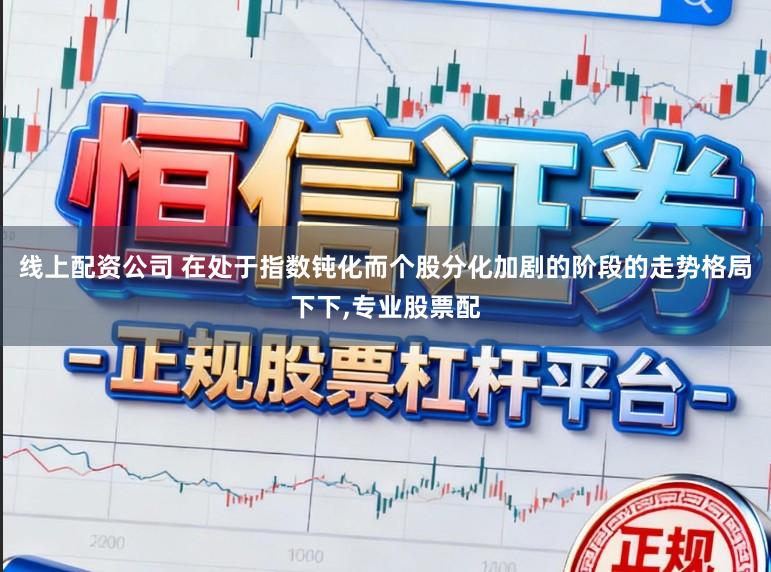 线上配资公司 在处于指数钝化而个股分化加剧的阶段的走势格局下下,专业股票配
