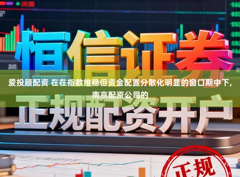 爱投顾配资 在在指数维稳但资金配置分散化明显的窗口期中下,南京配资公司的