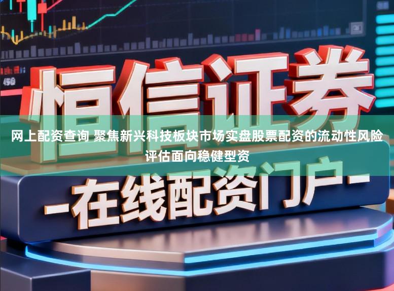 网上配资查询 聚焦新兴科技板块市场实盘股票配资的流动性风险评估面向稳健型资