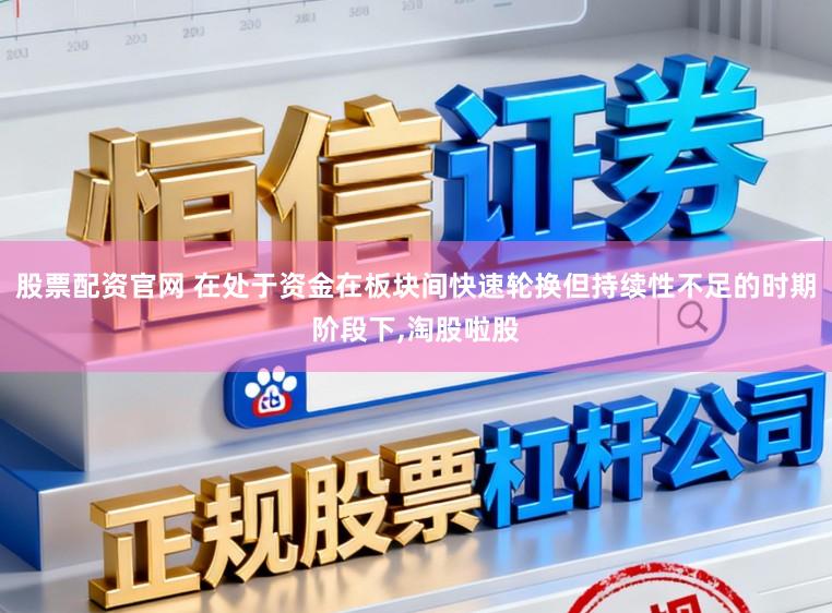 股票配资官网 在处于资金在板块间快速轮换但持续性不足的时期阶段下,淘股啦股