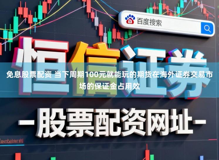 免息股票配资 当下周期100元就能玩的期货在海外证券交易市场的保证金占用效