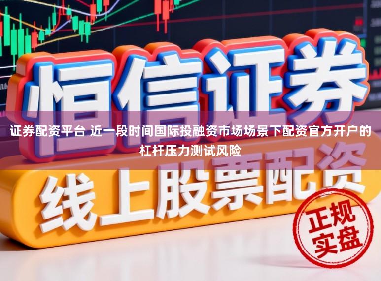 证券配资平台 近一段时间国际投融资市场场景下配资官方开户的杠杆压力测试风险