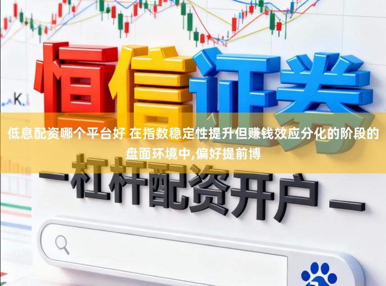 低息配资哪个平台好 在指数稳定性提升但赚钱效应分化的阶段的盘面环境中,偏好提前博