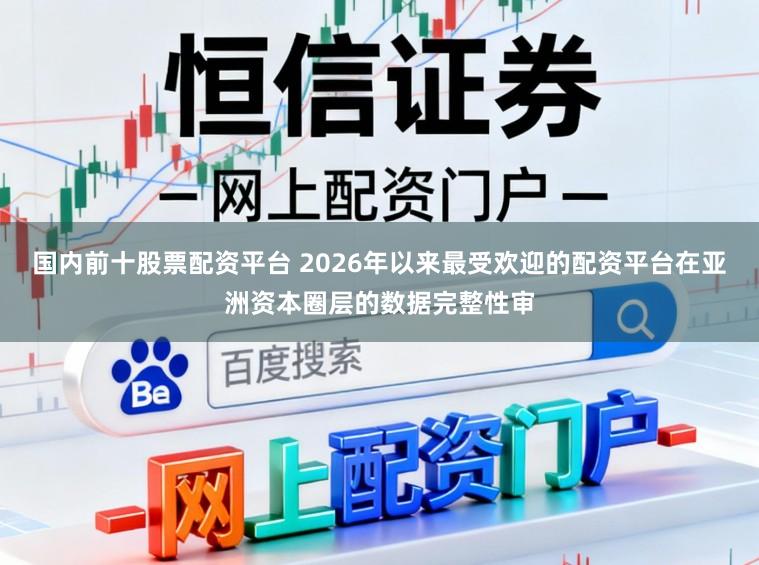 国内前十股票配资平台 2026年以来最受欢迎的配资平台在亚洲资本圈层的数据完整性审