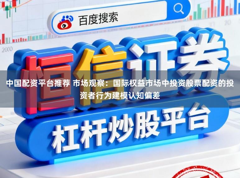中国配资平台推荐 市场观察：国际权益市场中投资股票配资的投资者行为建模认知偏差