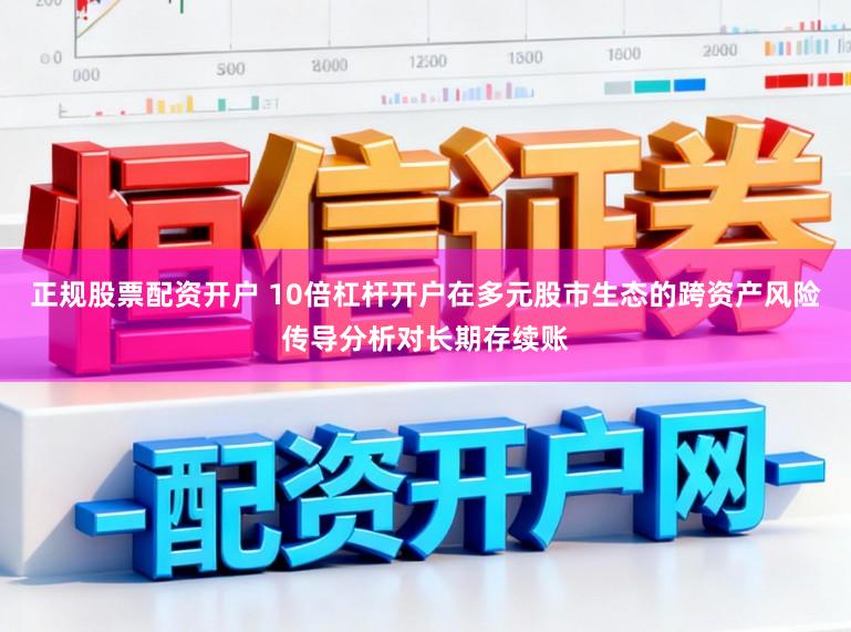 正规股票配资开户 10倍杠杆开户在多元股市生态的跨资产风险传导分析对长期存续账