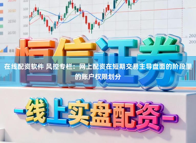 在线配资软件 风控专栏：网上配资在短期交易主导盘面的阶段里的账户权限划分