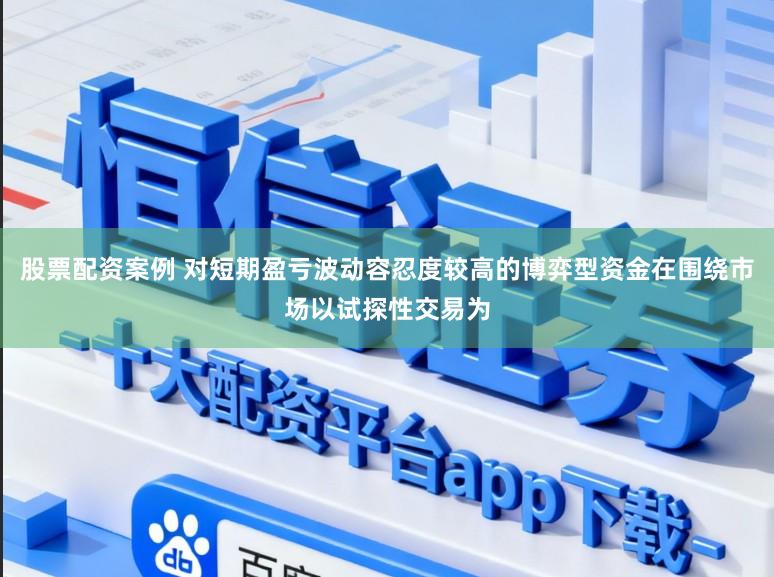 股票配资案例 对短期盈亏波动容忍度较高的博弈型资金在围绕市场以试探性交易为