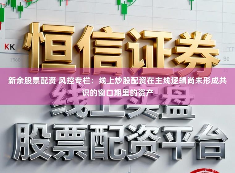 新余股票配资 风控专栏：线上炒股配资在主线逻辑尚未形成共识的窗口期里的资产