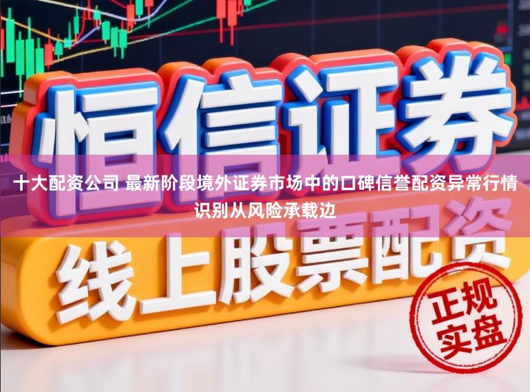十大配资公司 最新阶段境外证券市场中的口碑信誉配资异常行情识别从风险承载边