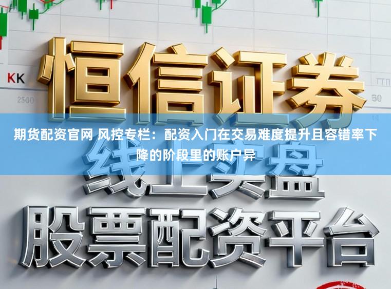 期货配资官网 风控专栏：配资入门在交易难度提升且容错率下降的阶段里的账户异