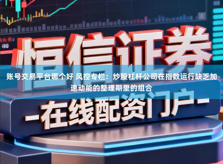 账号交易平台哪个好 风控专栏：炒股杠杆公司在指数运行缺乏加速动能的整理期里的组合