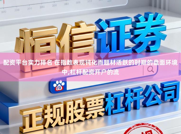 配资平台实力排名 在指数表现钝化而题材活跃的时期的盘面环境中,杠杆配资开户的流