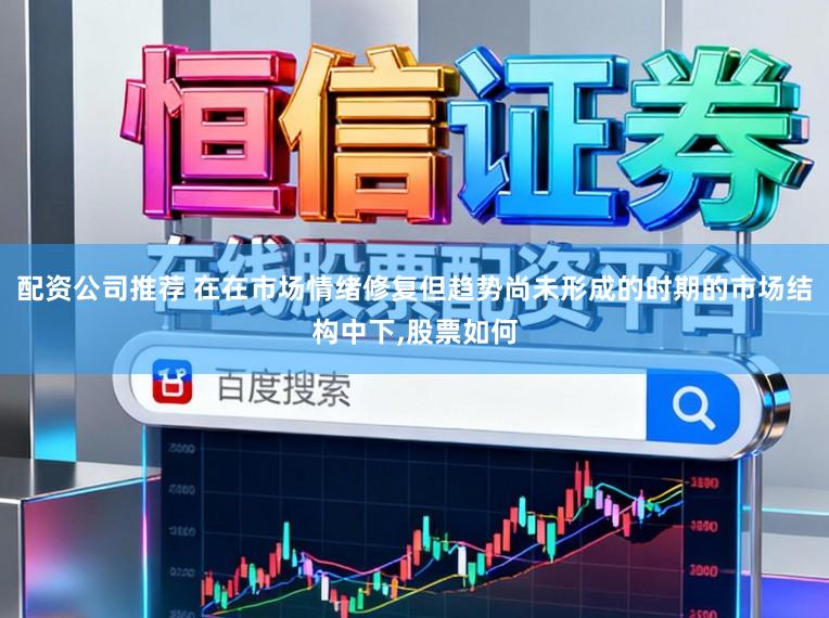 配资公司推荐 在在市场情绪修复但趋势尚未形成的时期的市场结构中下,股票如何