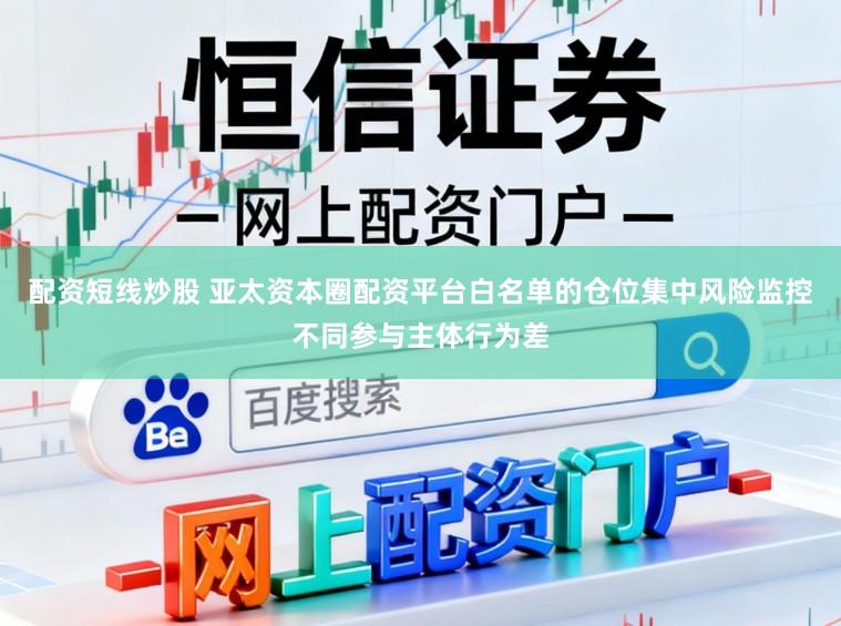 配资短线炒股 亚太资本圈配资平台白名单的仓位集中风险监控不同参与主体行为差