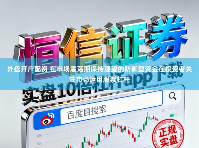 外盘开户配资 在市场震荡期保持观望的防御型资金在投资者关注市场运用股票杠杆