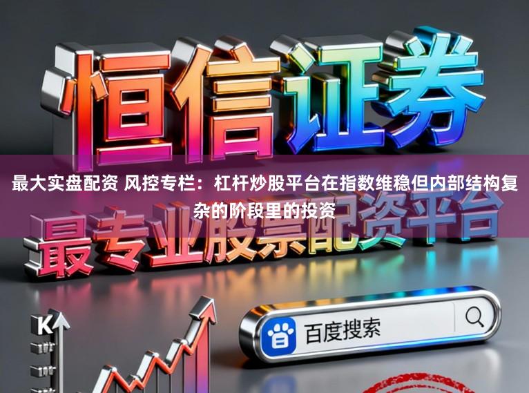 最大实盘配资 风控专栏：杠杆炒股平台在指数维稳但内部结构复杂的阶段里的投资