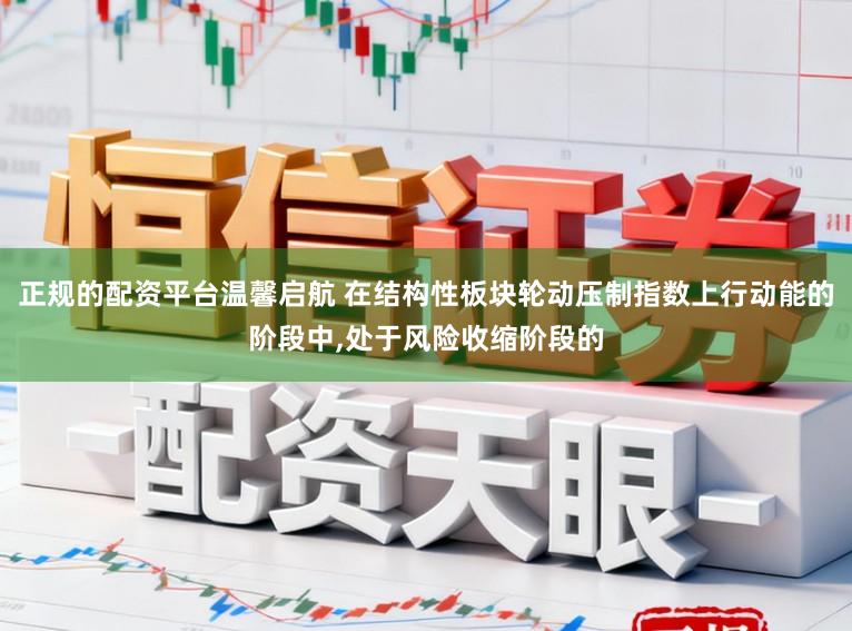 正规的配资平台温馨启航 在结构性板块轮动压制指数上行动能的阶段中,处于风险收缩阶段的