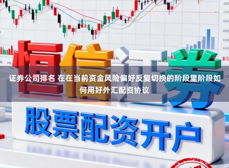 证券公司排名 在在当前资金风险偏好反复切换的阶段里阶段如何用好外汇配资协议