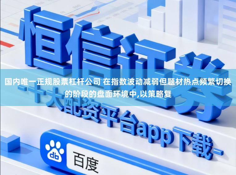 国内唯一正规股票杠杆公司 在指数波动减弱但题材热点频繁切换的阶段的盘面环境中,以策略复
