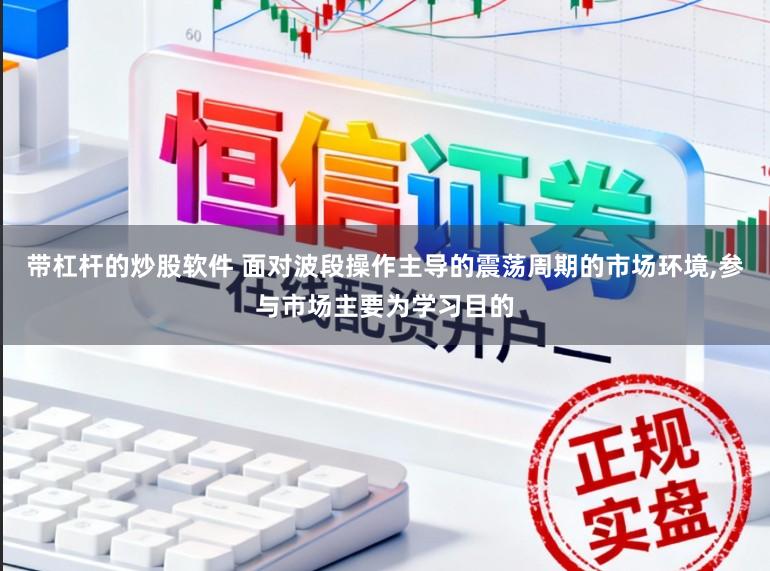 带杠杆的炒股软件 面对波段操作主导的震荡周期的市场环境,参与市场主要为学习目的