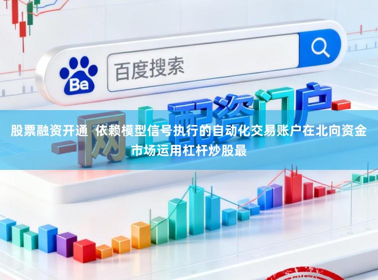 股票融资开通  依赖模型信号执行的自动化交易账户在北向资金市场运用杠杆炒股最