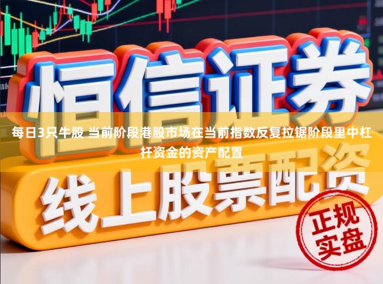 每日3只牛股 当前阶段港股市场在当前指数反复拉锯阶段里中杠杆资金的资产配置