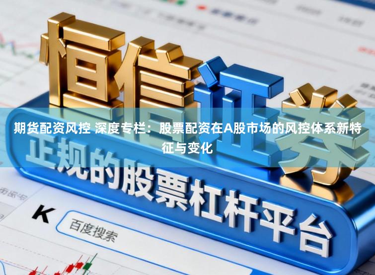 期货配资风控 深度专栏：股票配资在A股市场的风控体系新特征与变化